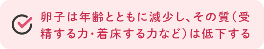 卵子は年齢とともに減少し、その質（受精する力・着床する力など）は低下する