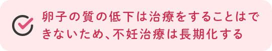 卵子の質の低下は治療をすることはできないため、不妊治療は長期化する