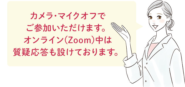 カメラオフ(音声のみ)の 参加も可能です。 オンライン(Zoom)中は 質疑応答も設けております。