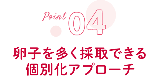 04 卵子を多く採取できる個別化アプローチ