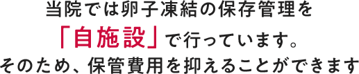 当院では卵子凍結の保存管理を 「自施設」で行っています。 そのため、保管費用を抑えることができます